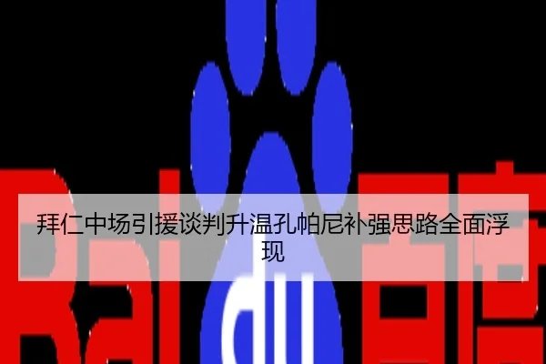 拜仁中场引援谈判升温孔帕尼补强思路全面浮现