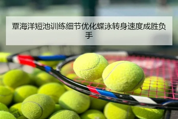 覃海洋短池训练细节优化蝶泳转身速度成胜负手