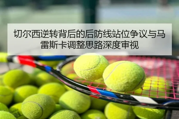 切尔西逆转背后的后防线站位争议与马雷斯卡调整思路深度审视