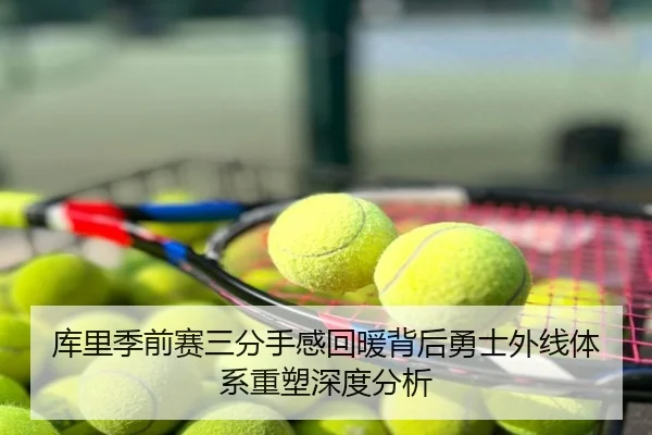 库里季前赛三分手感回暖背后勇士外线体系重塑深度分析